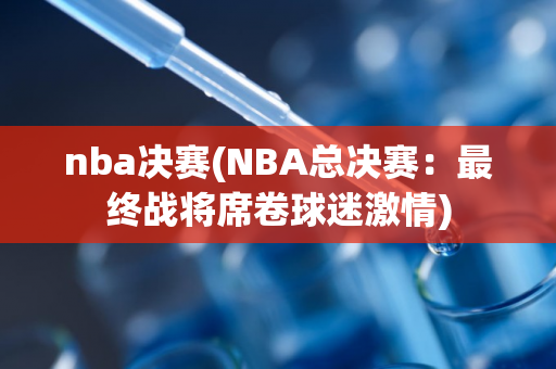 nba决赛(NBA总决赛：最终战将席卷球迷激情)