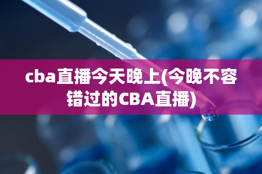 cba直播今天晚上(今晚不容错过的CBA直播)