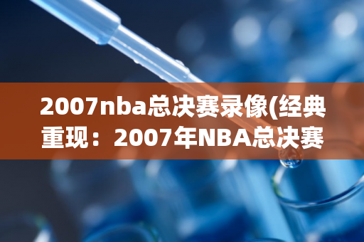 2007nba总决赛录像(经典重现：2007年NBA总决赛完整赛事再度呈现)