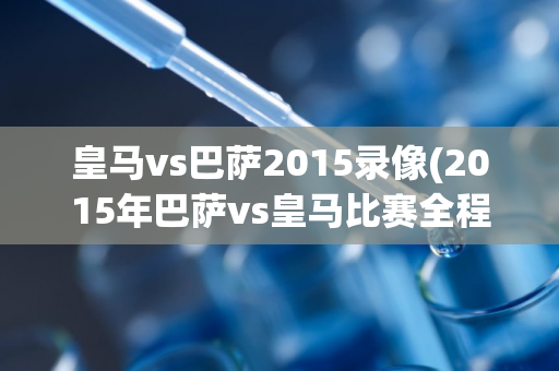 皇马vs巴萨2015录像(2015年巴萨vs皇马比赛全程录像)