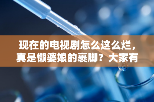 现在的电视剧怎么这么烂，真是懒婆娘的裹脚？大家有没有同感？