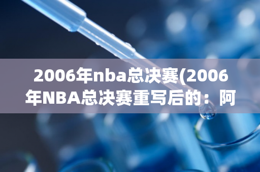 2006年nba总决赛(2006年NBA总决赛重写后的：阿尔滨击败马刺（50字）)