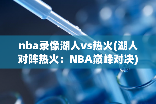 nba录像湖人vs热火(湖人对阵热火：NBA巅峰对决)