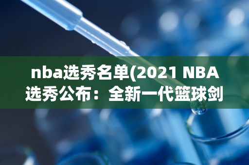 nba选秀名单(2021 NBA选秀公布：全新一代篮球剑客名单现世！)