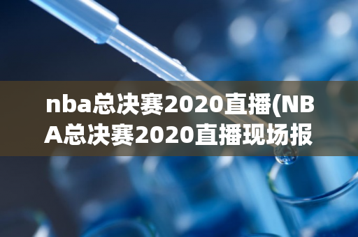 nba总决赛2020直播(NBA总决赛2020直播现场报道)