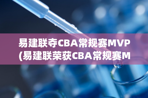 易建联夺CBA常规赛MVP(易建联荣获CBA常规赛MVP称号)