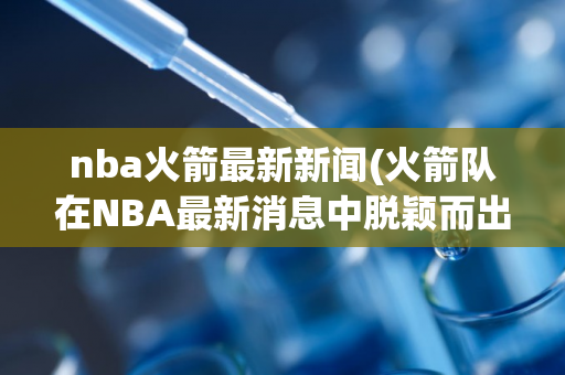 nba火箭最新新闻(火箭队在NBA最新消息中脱颖而出)