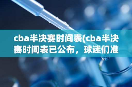 cba半决赛时间表(cba半决赛时间表已公布，球迷们准备好了吗？)