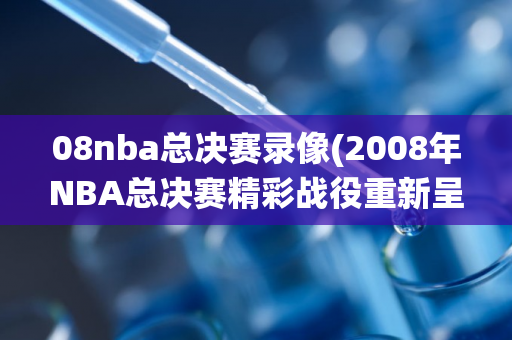 08nba总决赛录像(2008年NBA总决赛精彩战役重新呈现)