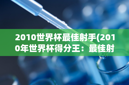 2010世界杯最佳射手(2010年世界杯得分王：最佳射手亮相)