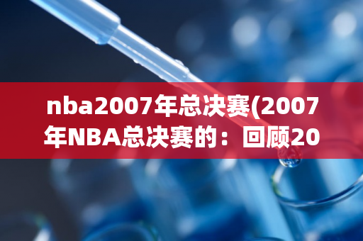 nba2007年总决赛(2007年NBA总决赛的：回顾2007年那年的NBA总冠军赛)