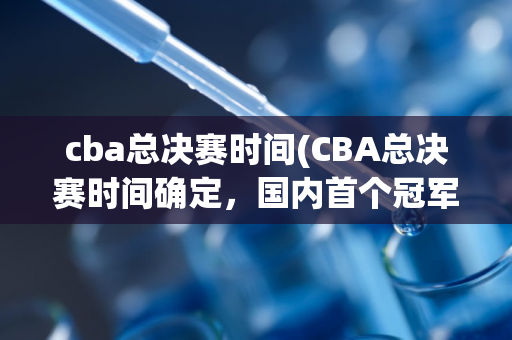 cba总决赛时间(CBA总决赛时间确定，国内首个冠军将在何时问世？)